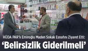 HÜDA PAR’lı Emiroğlu Maden Sokak Esnafını Ziyaret Etti: ‘Belirsizlik Giderilmeli’